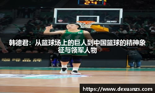 韩德君：从篮球场上的巨人到中国篮球的精神象征与领军人物